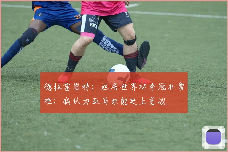 德拉富恩特：这届世界杯夺冠非常难；我认为亚马尔能赶上首战