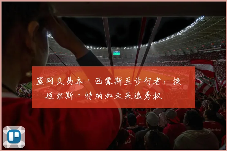 篮网交易本·西蒙斯至步行者,换回迈尔斯·特纳加未来选秀权