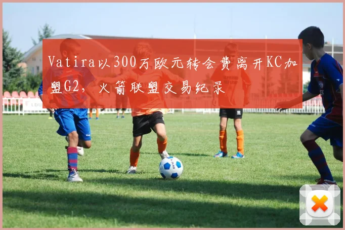 Vatira以300万欧元转会费离开KC加盟G2,火箭联盟交易纪录
