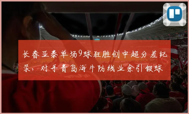 长春亚泰单场9球狂胜创中超分差纪录,对手青岛海牛防线业余引假球疑云