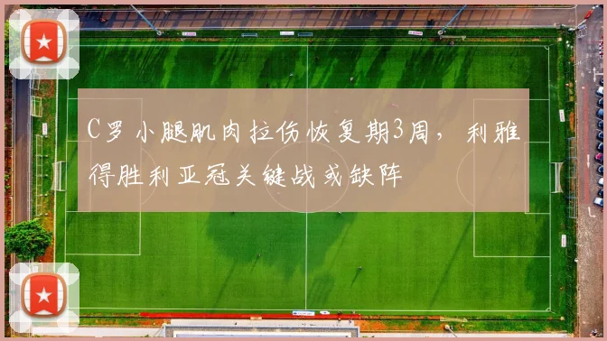 C罗小腿肌肉拉伤恢复期3周,利雅得胜利亚冠关键战或缺阵