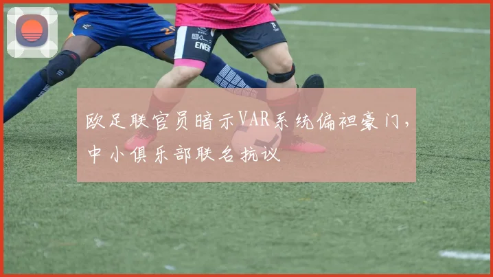 欧足联官员暗示VAR系统偏袒豪门,中小俱乐部联名抗议