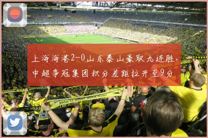 上海海港2-0山东泰山豪取九连胜,中超争冠集团积分差距拉开至9分