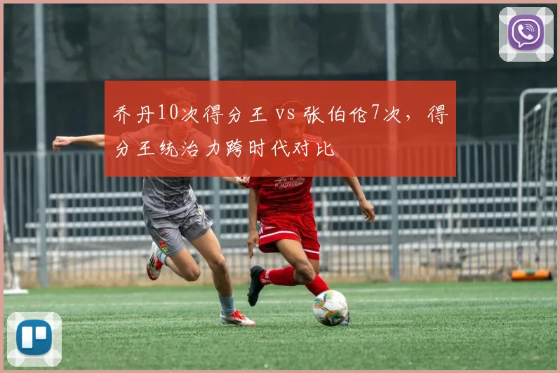 乔丹10次得分王 vs 张伯伦7次,得分王统治力跨时代对比