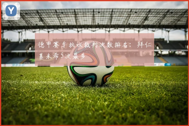 德甲赛季抗议裁判次数排名：拜仁基米希5次最多