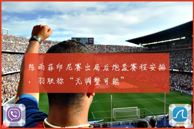 陈雨菲印尼赛出局后炮轰赛程安排，羽联称“无调整可能”