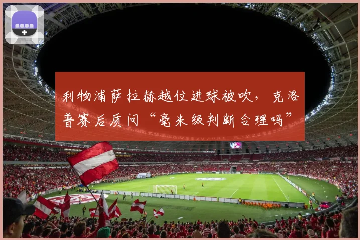利物浦萨拉赫越位进球被吹,克洛普赛后质问“毫米级判断合理吗”?