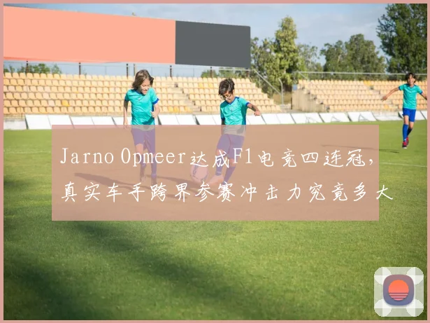 Jarno Opmeer达成F1电竞四连冠,真实车手跨界参赛冲击力究竟多大?