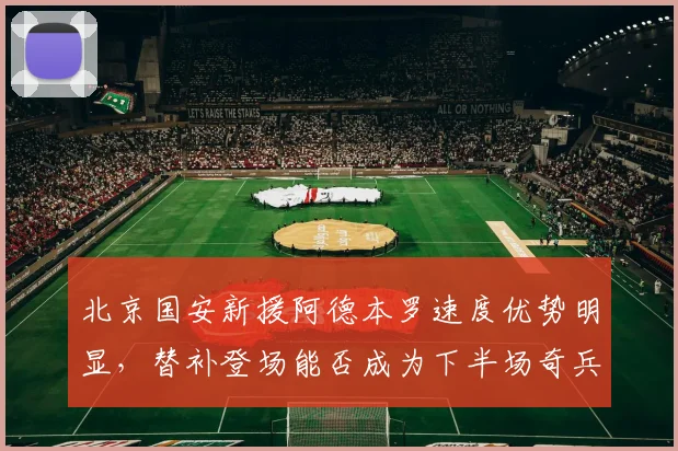 北京国安新援阿德本罗速度优势明显,替补登场能否成为下半场奇兵?
